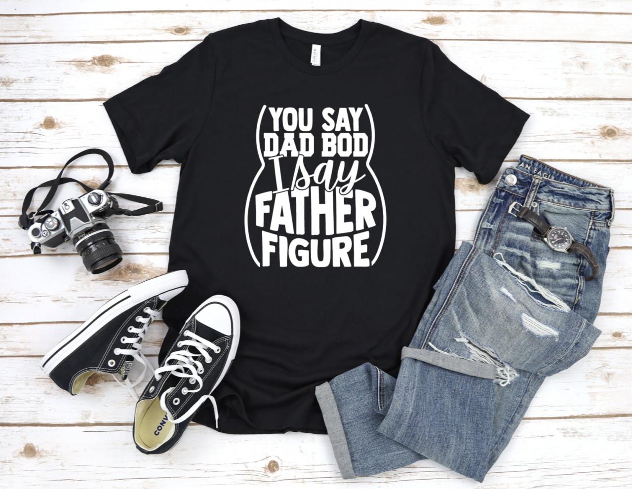 You Say Dad Bod I Say Father Figure Shirt, Father's Day Shirt, Father's Day Gift, Dad Bod Shirt, Gift for Dad, Gift for Him
